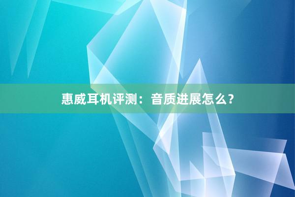 惠威耳机评测：音质进展怎么？