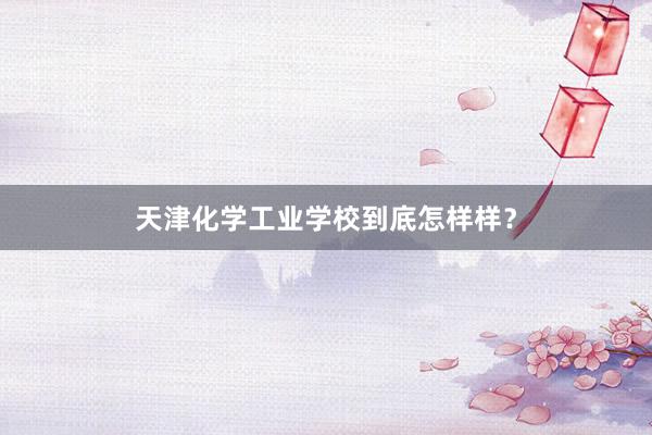 天津化学工业学校到底怎样样？