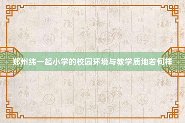 郑州纬一起小学的校园环境与教学质地若何样