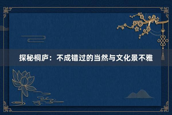 探秘桐庐：不成错过的当然与文化景不雅