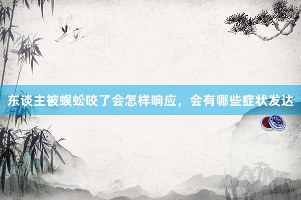 东谈主被蜈蚣咬了会怎样响应，会有哪些症状发达