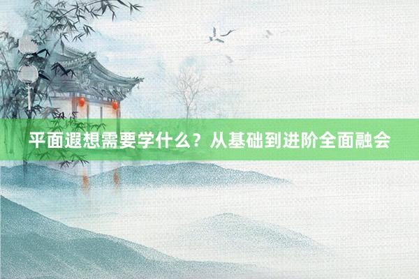 平面遐想需要学什么？从基础到进阶全面融会
