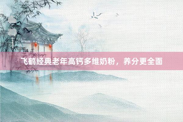 飞鹤经典老年高钙多维奶粉，养分更全面