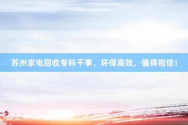 苏州家电回收专科干事，环保高效，值得相信！