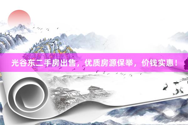 光谷东二手房出售，优质房源保举，价钱实惠！