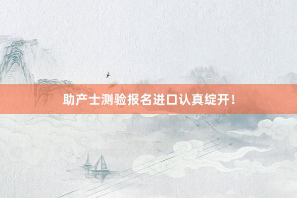 助产士测验报名进口认真绽开！